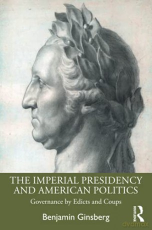 The Imperial Presidency and American Politics: Governance by Edicts and Coups - Benjamin Ginsberg [KSIĄŻKA]