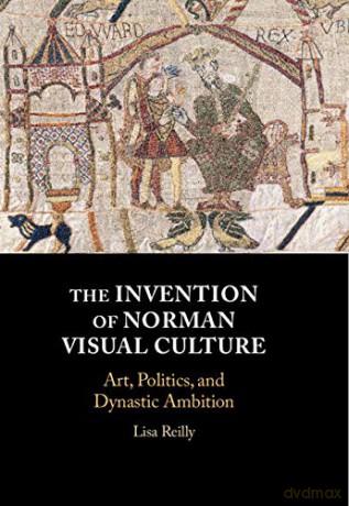 The Invention of Norman Visual Culture: Art, Politics, and Dynastic Ambition - Lisa Reilly [KSIĄŻKA]