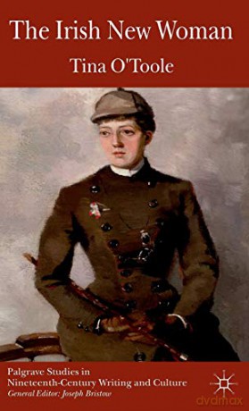 The Irish New Woman Palgrave Studies in Nineteenth-Century Writing and Culture - Tina O'Toole [KSIĄŻKA]