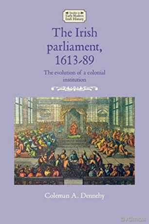 The Irish parliament, 1613-89: The evolution of a colonial institution Studies in Early Modern Irish History - Coleman A. Dennehy [KSIĄŻKA]