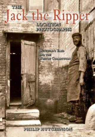 The Jack the Ripper Location Photographs: Dutfield's Yard and the Whitby Collection - Philip Hutchinson [KSIĄŻKA]