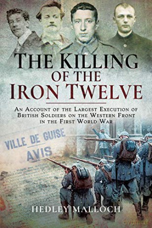 The Killing of the Iron Twelve: An Account of the Largest Execution of British Soldiers on the Western Front in the First World War - Hedley Malloch [KSIĄŻKA]