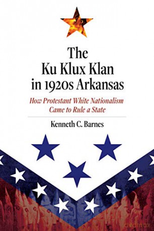 The Ku Klux Klan in 1920s Arkansas: How Protestant White Nationalism Came to Rule a State [KSIĄŻKA]