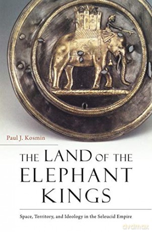 The Land of the Elephant Kings: Space, Territory, and Ideology in the Seleucid Empire - Paul J. Kosmin [KSIĄŻKA]