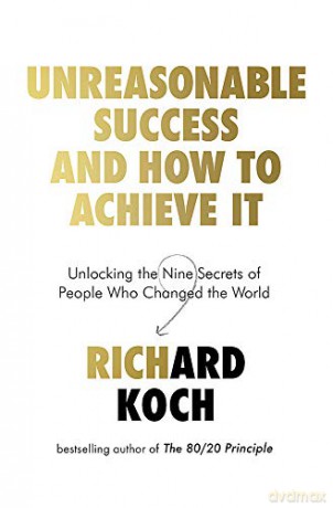 Unreasonable Success and How to Achieve It: Unlocking the Nine Secrets of People Who Changed the World - Richard Koch [KSIĄŻKA]