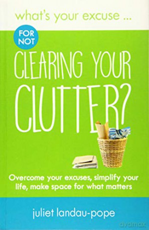 What's Your Excuse for not Clearing Your Clutter: Overcome your excuses, simplify your life, make space for what matters: 9 - Juliet Landau-Pope [KSIĄŻKA]