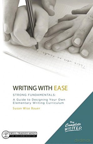 Writing with Ease: Strong Fundamentals: A Guide to Designing Your Own Elementary Writing Curriculum: 0 The Complete Writer - Susan Wise Bauer [KSIĄŻKA]