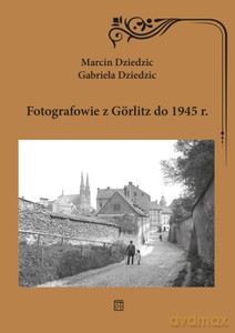 Fotografowie z Gorlitz do 1945 r. - Marcin Dziedzic, Gabriela Dziedzic [KSIĄŻKA]