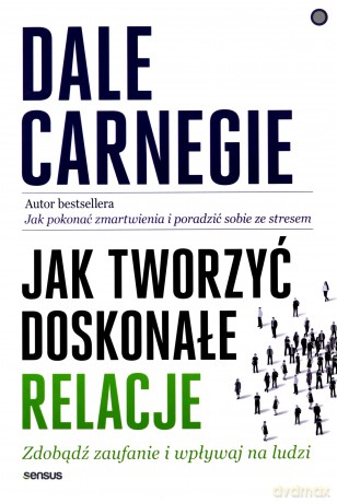 Jak tworzyć doskonałe relacje. Zdobądź zaufanie i wpływaj na ludzi - Dale Carnegie [KSIĄŻKA]