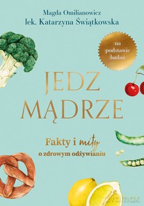 Jedz mądrze. Fakty i mity o zdrowym odżywianiu - Magdalena Omilianowicz, Katarzyna Świątkowska [KSIĄŻKA]