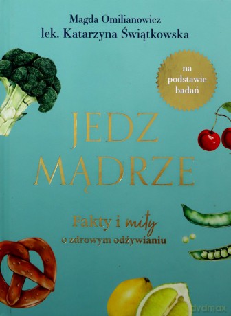 Jedz mądrze. Fakty i mity o zdrowym odżywianiu - Magdalena Omilianowicz, Katarzyna Świątkowska [KSIĄŻKA]