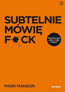 Subtelnie mówię F**k! Sprzeczna z logiką metoda na szczęśliwe życie - Mark Manson [KSIĄŻKA]