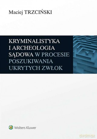 Kryminalistyka i archeologia sądowa w procesie poszukiwania ukrytych zwłok - Maciej Trzciński [KSIĄŻKA]