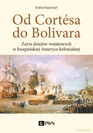 Od Cortesa do Bolivara. Zarys dziejów wojskowych w hiszpańskiej Ameryce kolonialnej - Rafał Reichert [KSIĄŻKA]