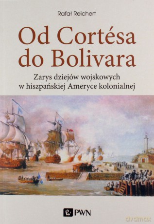 Od Cortesa do Bolivara. Zarys dziejów wojskowych w hiszpańskiej Ameryce kolonialnej - Rafał Reichert [KSIĄŻKA]