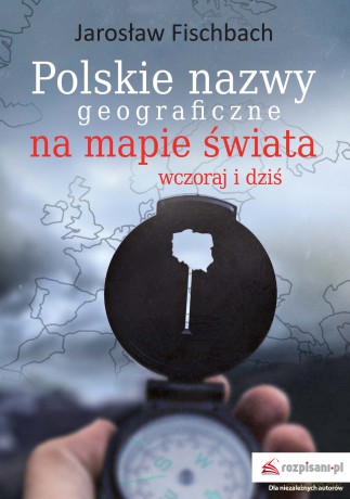 Polskie nazwy geograficzne na mapie świata. Wczoraj i dziś - Jarosław Fischbach [KSIĄŻKA]