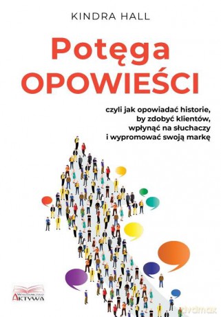 Potęga opowieści. Czyli jak opowiadać historie, by zdobyć klientów, wpłynąć na słuchaczy i wypromować swoją markę - Kindra Hall [KSIĄŻKA]