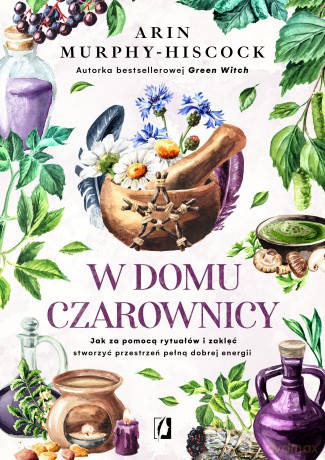 W domu czarownicy. Jak za pomocą rytuałów i zaklęć stworzyć przestrzeń pełną dobrej energii - Arin Murphy-Hiscock [KSIĄŻKA]