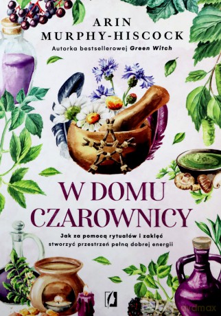 W domu czarownicy. Jak za pomocą rytuałów i zaklęć stworzyć przestrzeń pełną dobrej energii - Arin Murphy-Hiscock [KSIĄŻKA]