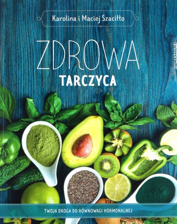 Zdrowa tarczyca. Twoja droga do równowagi hormonalnej - Karolina Szaciłło, Maciej Szaciłło [KSIĄŻKA]