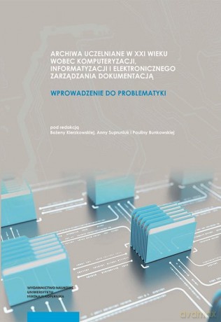 Archiwa uczelniane w XXI wieku wobec komputeryzacji informatyzacji i elektronicznego zarządzania dokumentacją [KSIĄŻKA]