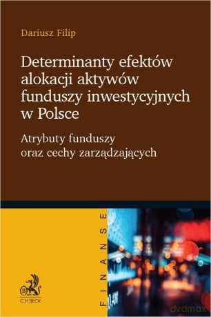 Determinanty efektów alokacji aktywów funduszy inwestycyjnych w Polsce. Atrybuty funduszy oraz cechy - Dariusz Filip dr [KSIĄŻKA]