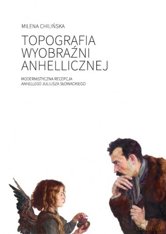Topografia wyobraźni anhellicznej Modernistyczna recepcja Anhellego Juliusza Słowackiego - Milena Chilińska [KSIĄŻKA]