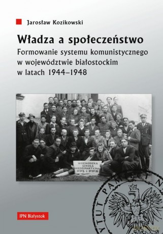 Władza a społeczeństwo Formowanie systemu komunistycznego w województwie białostockim w latach 1944-1948 - Jarosław Kozikowski [KSIĄŻKA]