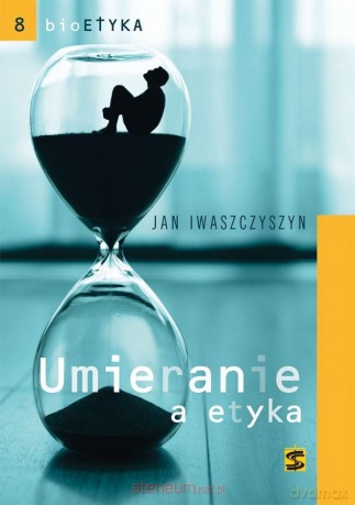 Bioetyka. Umieranie a etyka - Jan Iwaszczyszyn [KSIĄŻKA]