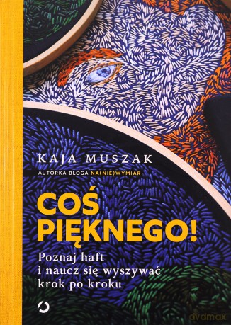 Coś pięknego! Poznaj haft i naucz się wyszywać - Kaja Muszak [KSIĄŻKA]