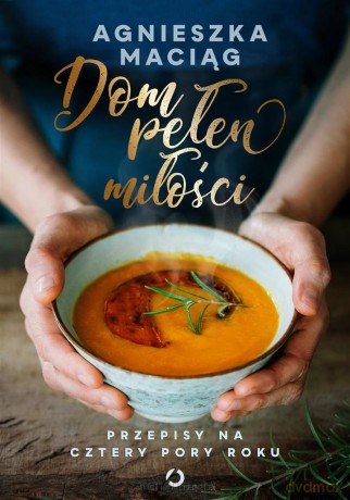 Dom pełen miłości. Przepisy na cztery pory roku - Agnieszka Maciąg [KSIĄŻKA]