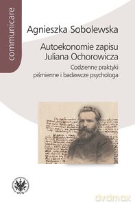 Autoekonomie zapisu Juliana Ochorowicza. Codzienne praktyki piśmienne i badawcze psychologa - Agnieszka Sobolewska [KSIĄŻKA]
