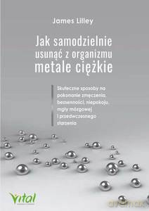 Jak samodzielnie usunąć z organizmu metale ciężkie. Skuteczne sposoby na pokonanie zmęczenia, bezsenności, niepokoju, mgły mózgowej i przedwczesnego starzenia - James Lilley [KSIĄŻKA]
