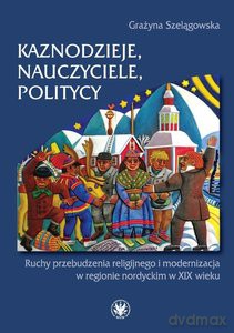 Kaznodzieje, nauczyciele, politycy. Ruchy przebudzenia religijnego i modernizacja w regionie nordyckim - Grażyna Szelągowska [KSIĄŻKA]