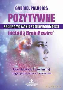Pozytywne programowanie podświadomości metodą BrainRewire. Usuń blokady i wyeliminuj negatywne wzorce myślowe - Gabriel Palacios [KSIĄŻKA]