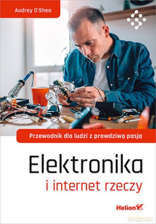 Elektronika i internet rzeczy Przewodnik dla ludzi z prawdziwą pasją - Audrey O'Shea [KSIĄŻKA]