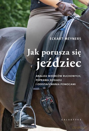Jak porusza się jeździec. Analiza wzorców ruchowych, poprawa dosiadu i oddziaływania pomocami - Eckart Meyners [KSIĄŻKA]