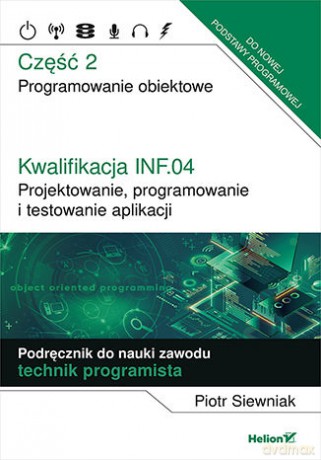 Kwalifikacja INF.04. Projektowanie, programowanie i testowanie aplikacji Część 2. Programowanie obiektowe Podręcznik do nauki zawodu technik programista - Piotr Siewniak [KSIĄŻKA]