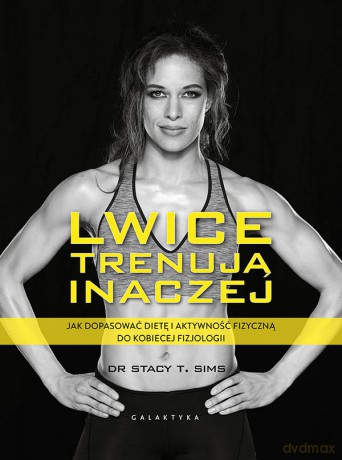 Lwice trenują inaczej. Jak dopasować dietę i aktywność fizyczną do kobiecej fizjologii - Stacy T. Sims, Selene Yeager [KSIĄŻKA]