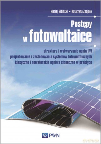 Postępy w fotowoltaice. Struktura i wytwarzanie ogniw PV Projektowanie i zastosowania systemów fotowoltaicznych Klasyczne i nowatorskie ogniwa słoneczne w praktyce - Katarzyna Znajdek, Maciej Sibiński [KSIĄŻKA]