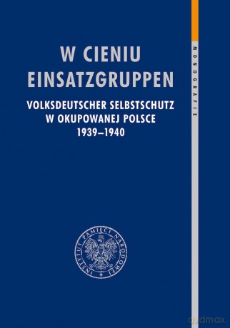 W cieniu Einsatzgruppen. Volksdeutscher Selbstschutz w okupowanej Polsce 1939-1940 [KSIĄŻKA]