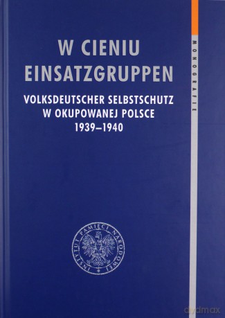 W cieniu Einsatzgruppen. Volksdeutscher Selbstschutz w okupowanej Polsce 1939-1940 [KSIĄŻKA]