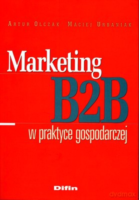 Marketing B2b W Praktyce Gospodarczej - Artur Olczak, Maciej Urbaniak [KSIĄŻKA]