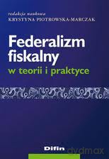 Federalizm fiskalny w teorii i praktyce - Krystyna Piotrowska-Marczak [KSIĄŻKA]