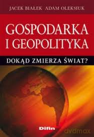 Gospodarka i geopolityka. Dokąd zmierza świat? - Jacek Białek, Adam Oleksiuk [KSIĄŻKA]