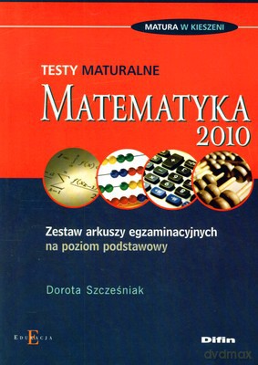 Testy Maturalne Matematyka 2010 Zestaw Arkuszy Egzaminacyjnych - Dorota Szcześniak [KSIĄŻKA]