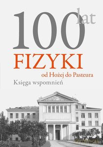 100 lat fizyki: od Hożej do Pasteura. Księga wspomnień [KSIĄŻKA]