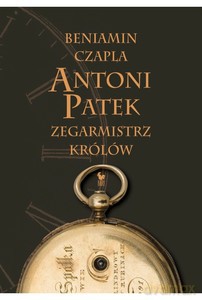 Antoni Patek. Zegarmistrz królów. Śladami życia - Beniamin Czapla [KSIĄŻKA]