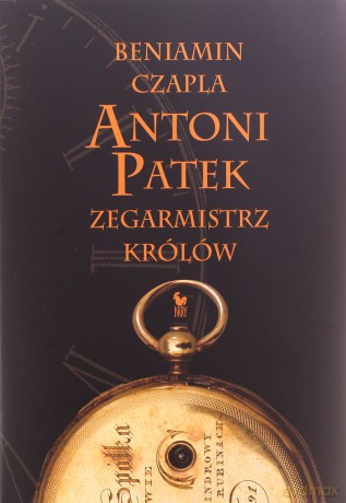 Antoni Patek. Zegarmistrz królów. Śladami życia - Beniamin Czapla [KSIĄŻKA]