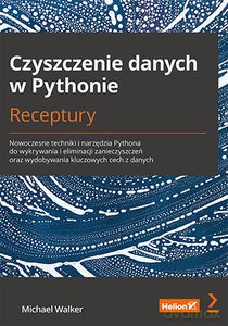 Czyszczenie danych w Pythonie. Receptury. Nowoczesne techniki i narzędzia Pythona do wykrywania i eliminacji zanieczyszczeń oraz wydobywania kluczowych cech z danych - Michael Walker [KSIĄŻKA]